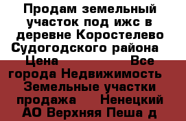 Продам земельный участок под ижс в деревне Коростелево Судогодского района › Цена ­ 1 000 000 - Все города Недвижимость » Земельные участки продажа   . Ненецкий АО,Верхняя Пеша д.